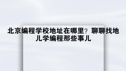 北京编程学校地址在哪里？聊聊找地儿学编程那些事儿