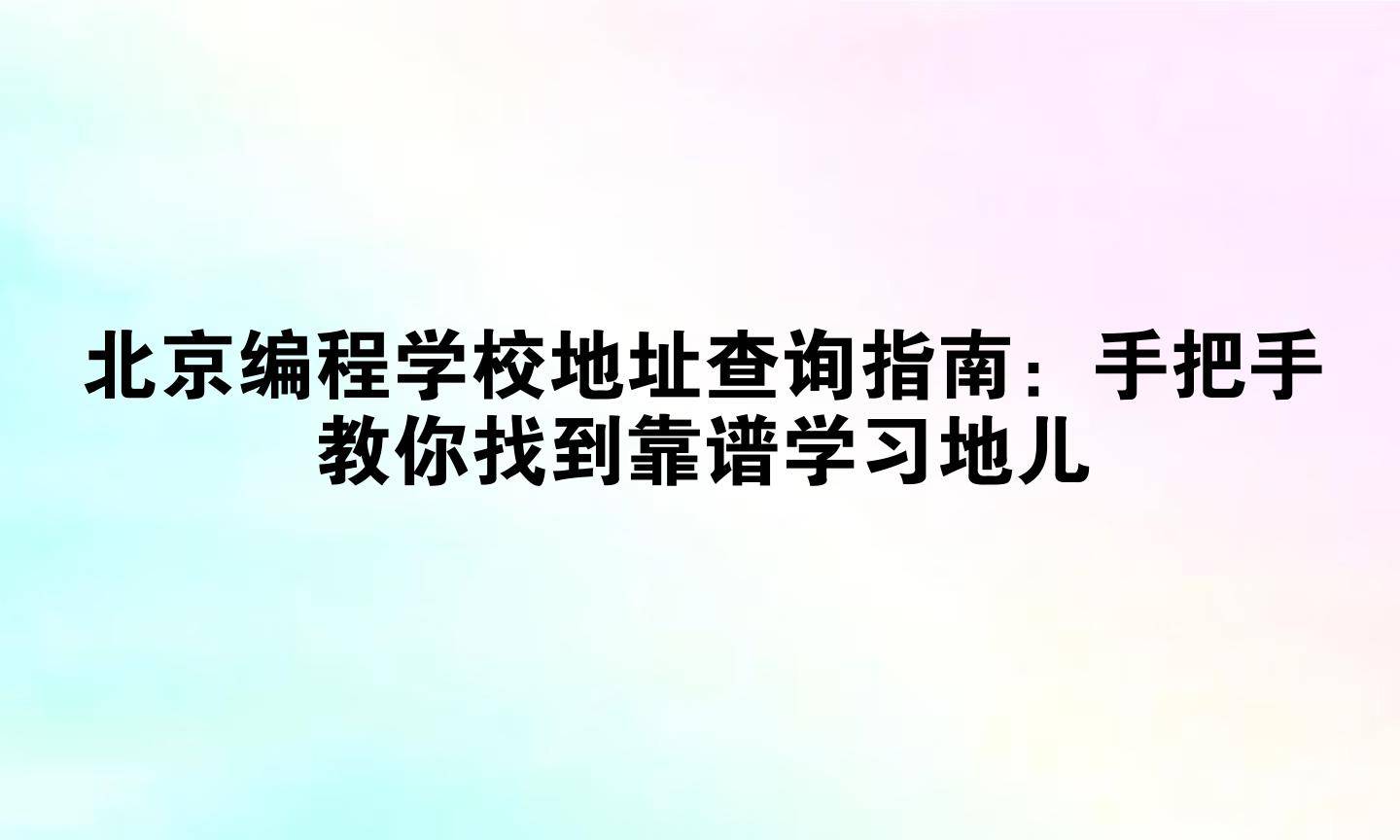 北京编程学校地址查询指南：手把手教你找到靠谱学习地儿