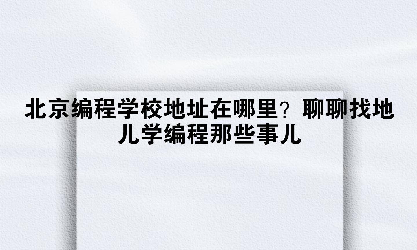 北京编程学校地址在哪里？聊聊找地儿学编程那些事儿